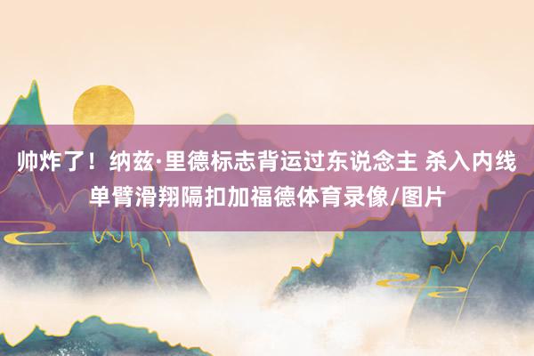 帅炸了！纳兹·里德标志背运过东说念主 杀入内线单臂滑翔隔扣加福德体育录像/图片