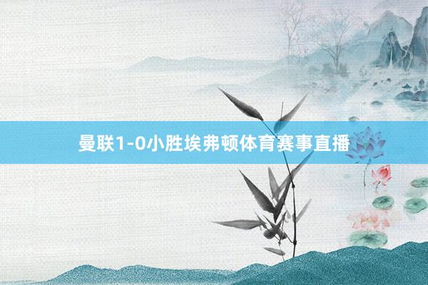 曼联1-0小胜埃弗顿体育赛事直播