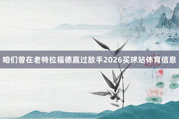 咱们曾在老特拉福德赢过敌手2026买球站体育信息