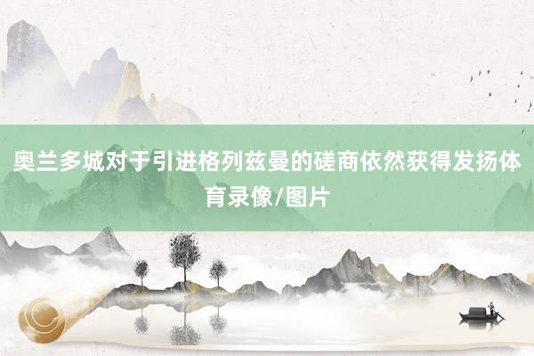 奥兰多城对于引进格列兹曼的磋商依然获得发扬体育录像/图片