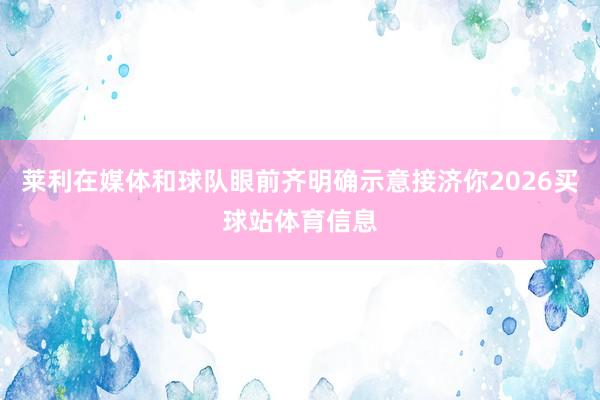 莱利在媒体和球队眼前齐明确示意接济你2026买球站体育信息