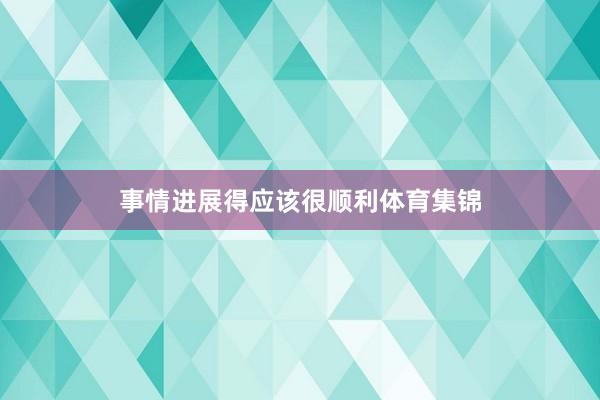 事情进展得应该很顺利体育集锦