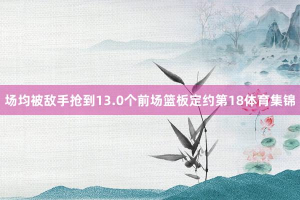 场均被敌手抢到13.0个前场篮板定约第18体育集锦