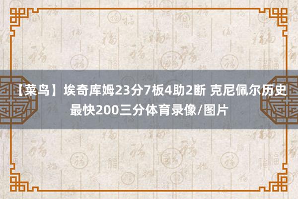 【菜鸟】埃奇库姆23分7板4助2断 克尼佩尔历史最快200三分体育录像/图片