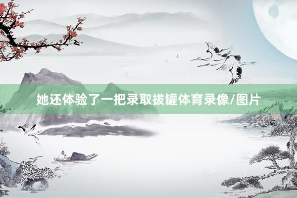 她还体验了一把录取拔罐体育录像/图片