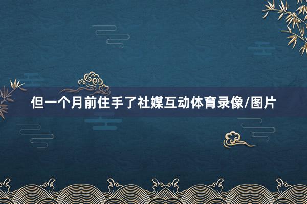 但一个月前住手了社媒互动体育录像/图片