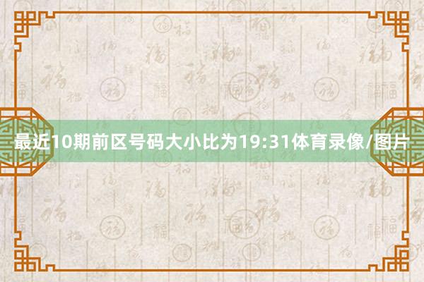 最近10期前区号码大小比为19:31体育录像/图片