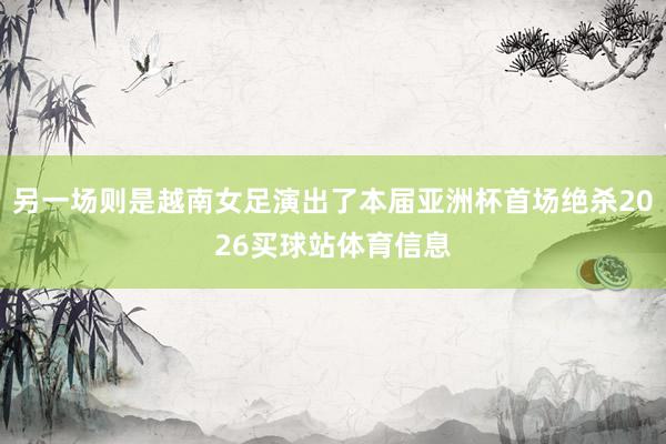 另一场则是越南女足演出了本届亚洲杯首场绝杀2026买球站体育信息