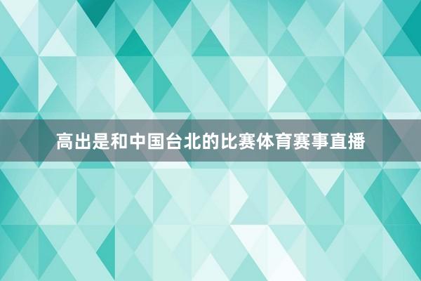 高出是和中国台北的比赛体育赛事直播