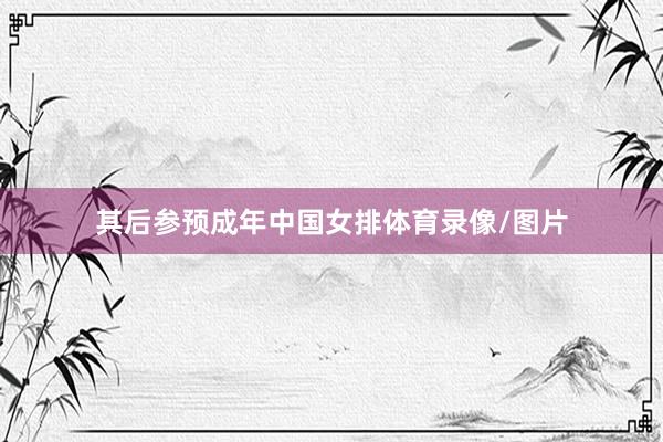 其后参预成年中国女排体育录像/图片