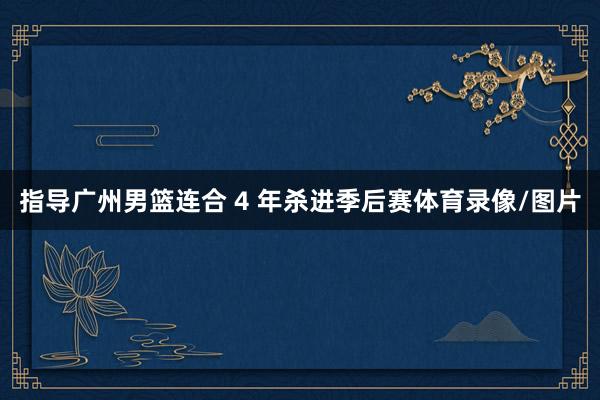 指导广州男篮连合 4 年杀进季后赛体育录像/图片