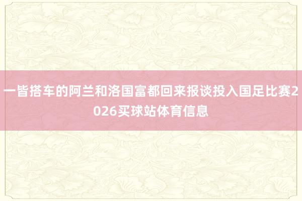 一皆搭车的阿兰和洛国富都回来报谈投入国足比赛2026买球站体育信息