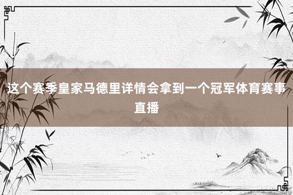 这个赛季皇家马德里详情会拿到一个冠军体育赛事直播