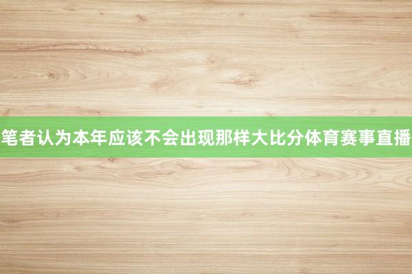 笔者认为本年应该不会出现那样大比分体育赛事直播