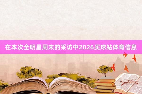 在本次全明星周末的采访中2026买球站体育信息