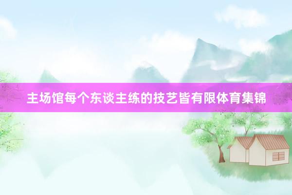 主场馆每个东谈主练的技艺皆有限体育集锦