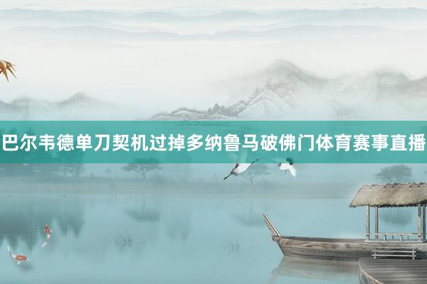 巴尔韦德单刀契机过掉多纳鲁马破佛门体育赛事直播