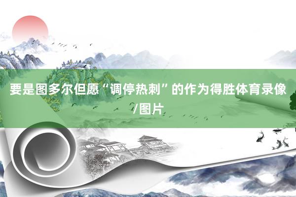 要是图多尔但愿“调停热刺”的作为得胜体育录像/图片