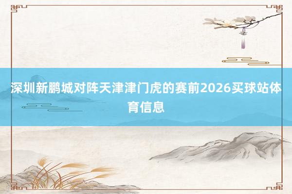 深圳新鹏城对阵天津津门虎的赛前2026买球站体育信息