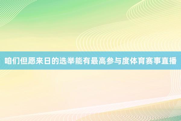 咱们但愿来日的选举能有最高参与度体育赛事直播