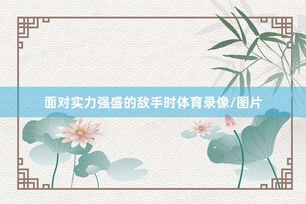 面对实力强盛的敌手时体育录像/图片