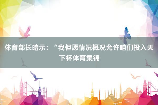 体育部长暗示:“我但愿情况概况允许咱们投入天下杯体育集锦