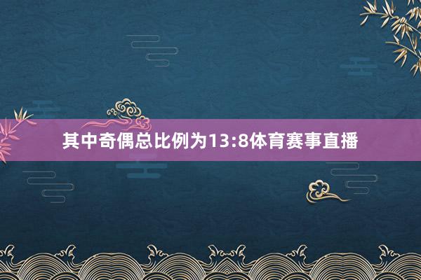 其中奇偶总比例为13:8体育赛事直播