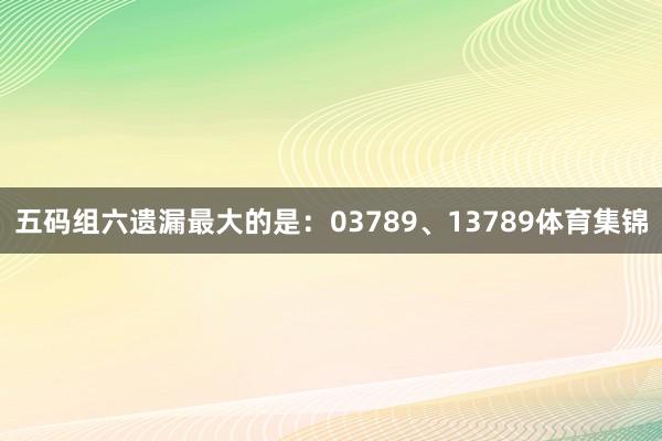五码组六遗漏最大的是：03789、13789体育集锦