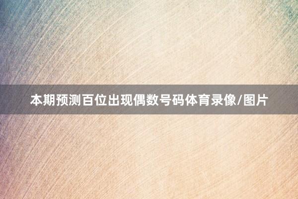 本期预测百位出现偶数号码体育录像/图片
