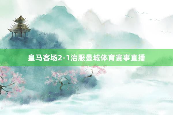皇马客场2-1治服曼城体育赛事直播