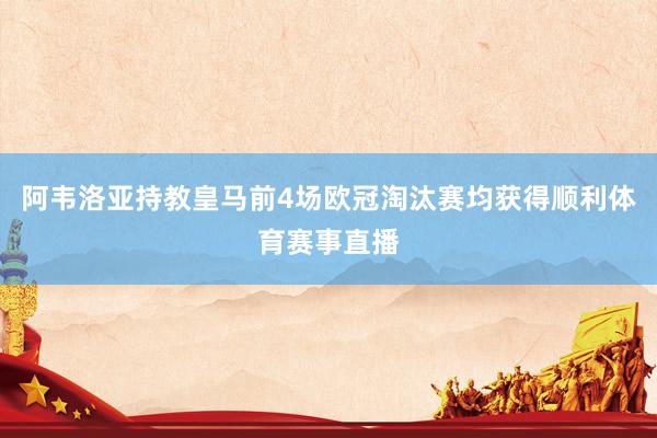 阿韦洛亚持教皇马前4场欧冠淘汰赛均获得顺利体育赛事直播