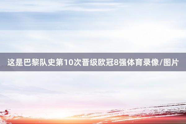 这是巴黎队史第10次晋级欧冠8强体育录像/图片