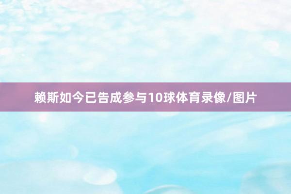 赖斯如今已告成参与10球体育录像/图片