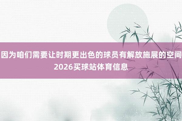 因为咱们需要让时期更出色的球员有解放施展的空间2026买球站体育信息