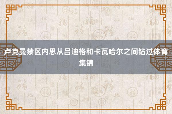 卢克曼禁区内思从吕迪格和卡瓦哈尔之间钻过体育集锦