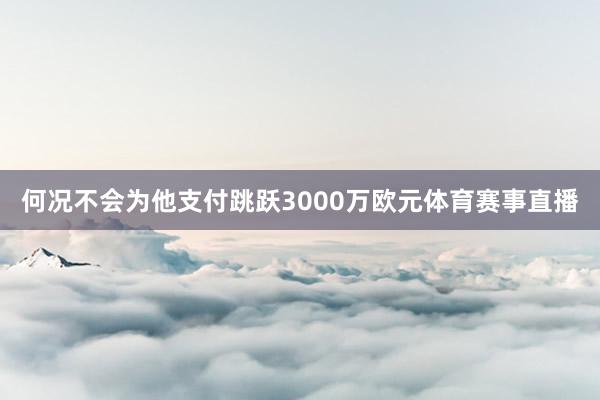 何况不会为他支付跳跃3000万欧元体育赛事直播
