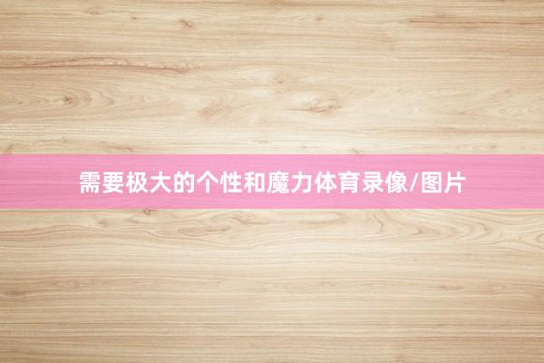 需要极大的个性和魔力体育录像/图片
