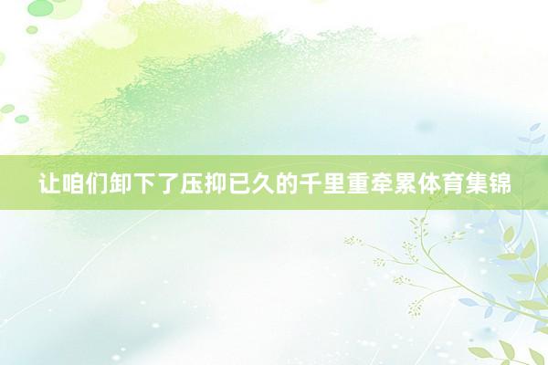 让咱们卸下了压抑已久的千里重牵累体育集锦