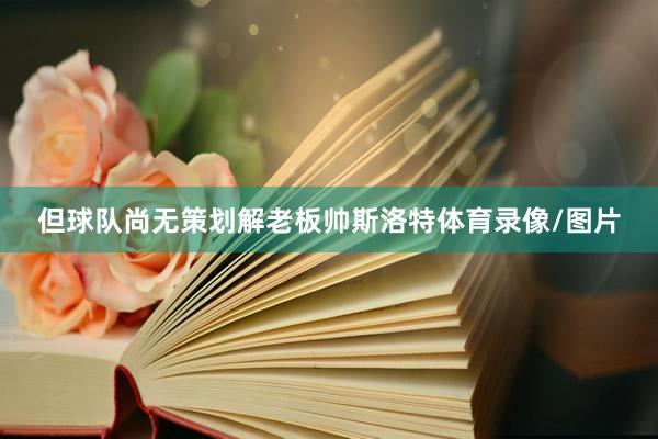 但球队尚无策划解老板帅斯洛特体育录像/图片