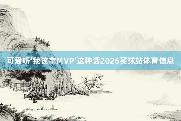 可爱听‘我该拿MVP’这种话2026买球站体育信息
