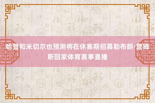 哈登和米切尔也预测将在休赛期招募勒布朗·詹姆斯回家体育赛事直播