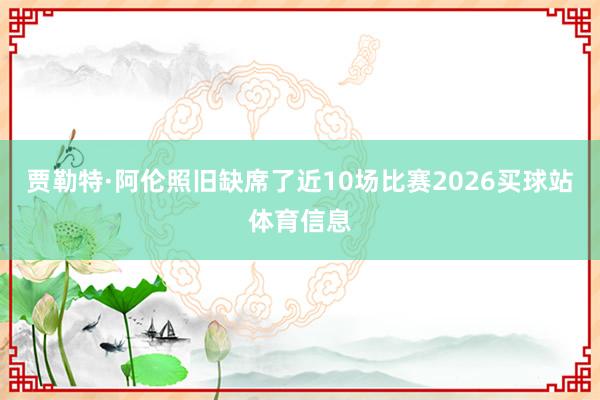 贾勒特·阿伦照旧缺席了近10场比赛2026买球站体育信息