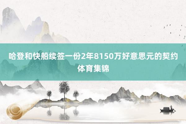 哈登和快船续签一份2年8150万好意思元的契约体育集锦