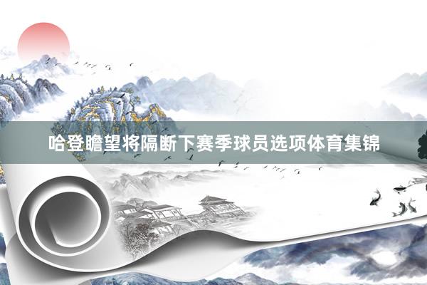 哈登瞻望将隔断下赛季球员选项体育集锦