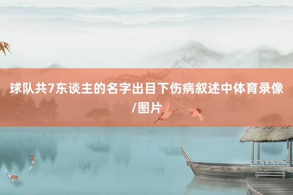 球队共7东谈主的名字出目下伤病叙述中体育录像/图片