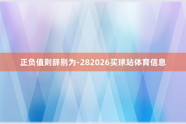 正负值则辞别为-282026买球站体育信息
