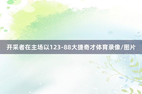 开采者在主场以123-88大捷奇才体育录像/图片