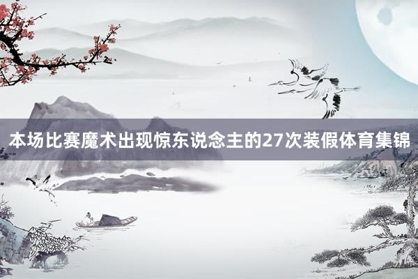本场比赛魔术出现惊东说念主的27次装假体育集锦