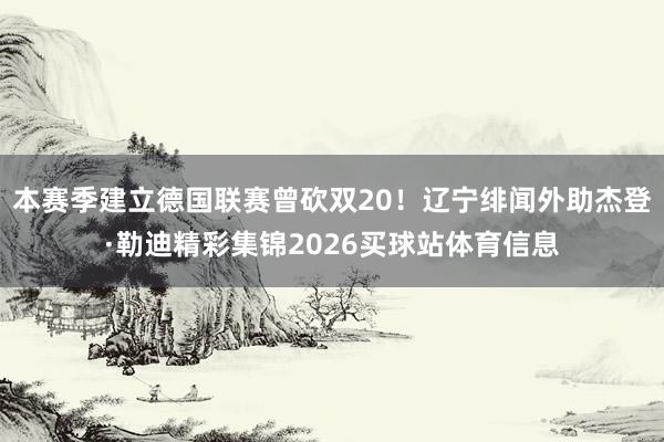 本赛季建立德国联赛曾砍双20！辽宁绯闻外助杰登·勒迪精彩集锦2026买球站体育信息