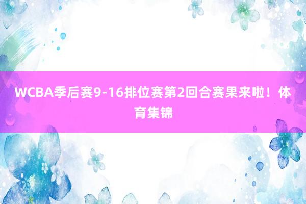WCBA季后赛9-16排位赛第2回合赛果来啦！体育集锦